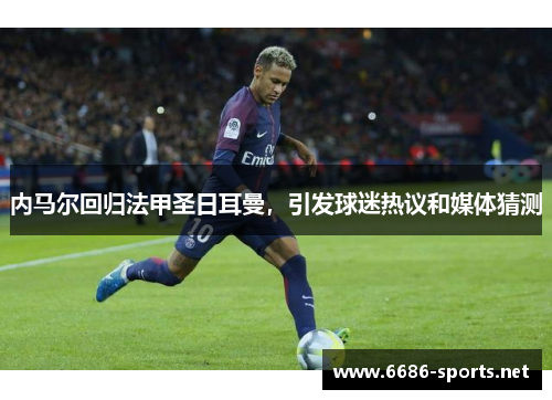 内马尔回归法甲圣日耳曼，引发球迷热议和媒体猜测