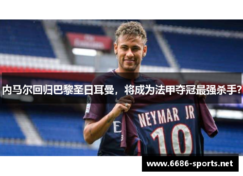 内马尔回归巴黎圣日耳曼，将成为法甲夺冠最强杀手？
