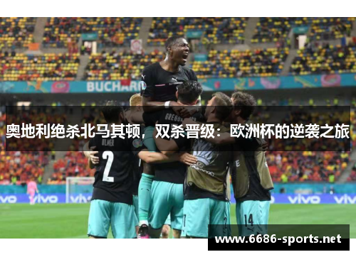 奥地利绝杀北马其顿，双杀晋级：欧洲杯的逆袭之旅