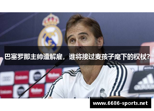 巴塞罗那主帅遭解雇，谁将接过麦孩子麾下的权杖？