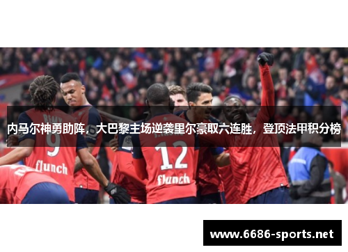 内马尔神勇助阵，大巴黎主场逆袭里尔豪取六连胜，登顶法甲积分榜