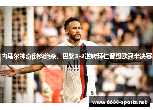 内马尔神奇倒钩绝杀，巴黎3-2逆转拜仁晋级欧冠半决赛