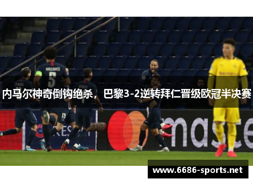 内马尔神奇倒钩绝杀，巴黎3-2逆转拜仁晋级欧冠半决赛