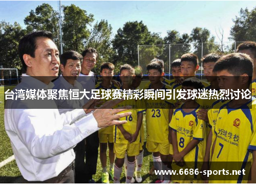 台湾媒体聚焦恒大足球赛精彩瞬间引发球迷热烈讨论