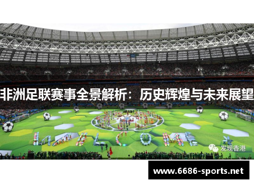 非洲足联赛事全景解析：历史辉煌与未来展望