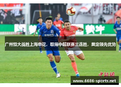 广州恒大战胜上海申花，取得中超联赛三连胜，奠定领先优势