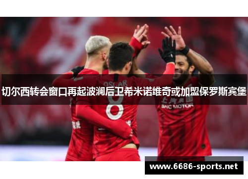 切尔西转会窗口再起波澜后卫希米诺维奇或加盟保罗斯宾堡