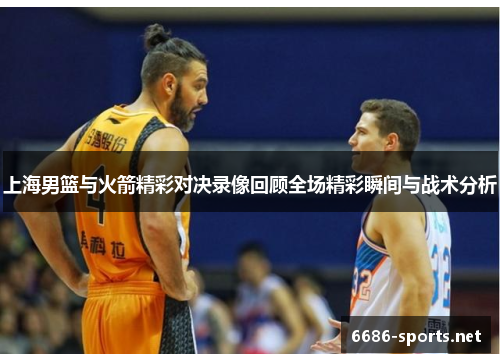 上海男篮与火箭精彩对决录像回顾全场精彩瞬间与战术分析