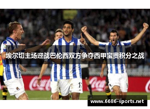 埃尔切主场迎战巴伦西双方争夺西甲宝贵积分之战