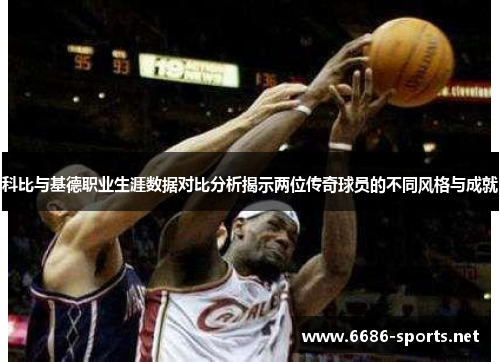 科比与基德职业生涯数据对比分析揭示两位传奇球员的不同风格与成就