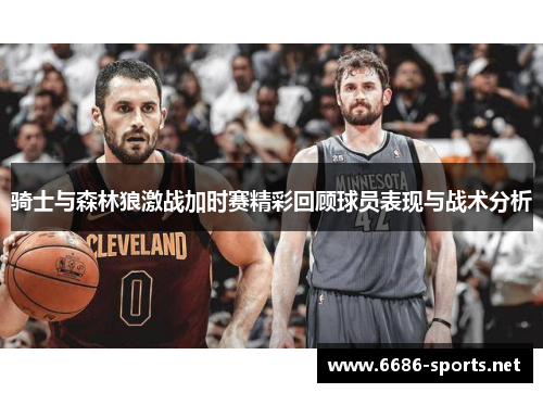 骑士与森林狼激战加时赛精彩回顾球员表现与战术分析