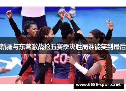 新疆与东莞激战抢五赛季决胜局谁能笑到最后