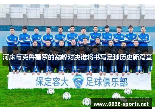 河床与克鲁塞罗的巅峰对决谁将书写足球历史新篇章