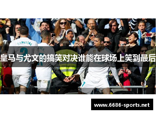 皇马与尤文的搞笑对决谁能在球场上笑到最后
