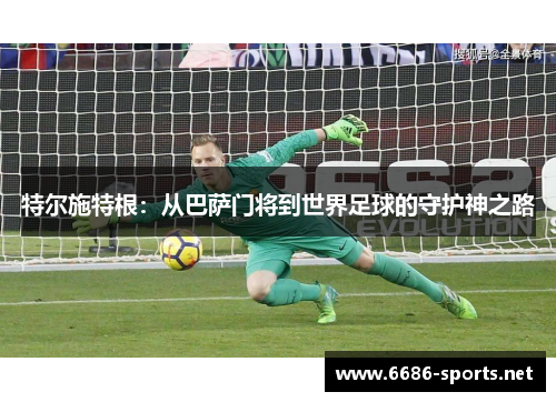 特尔施特根：从巴萨门将到世界足球的守护神之路