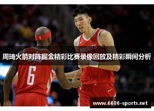 周琦火箭对阵掘金精彩比赛录像回放及精彩瞬间分析